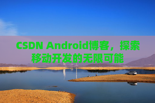 CSDN Android博客，探索移动开发的无限可能